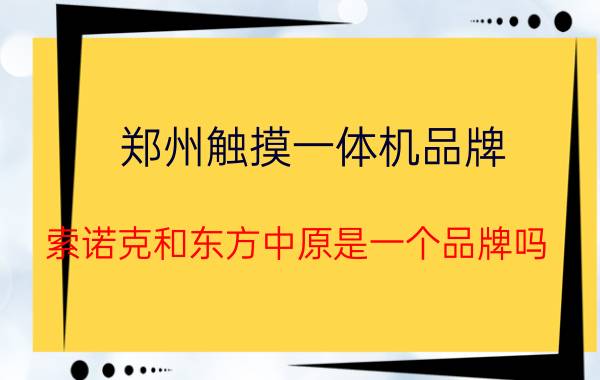 郑州触摸一体机品牌 索诺克和东方中原是一个品牌吗？